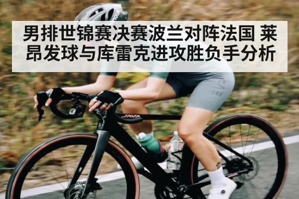 男排世锦赛决赛波兰对阵法国 莱昂发球与库雷克进攻胜负手分析
