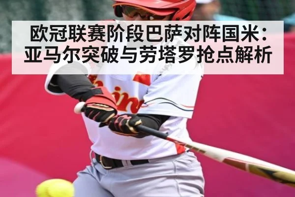 欧冠联赛阶段巴萨对阵国米：亚马尔突破与劳塔罗抢点解析