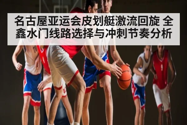 名古屋亚运会皮划艇激流回旋 全鑫水门线路选择与冲刺节奏分析