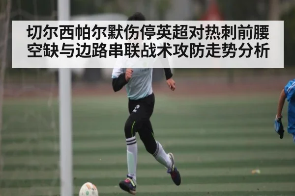 切尔西帕尔默伤停英超对热刺前腰空缺与边路串联战术攻防走势分析